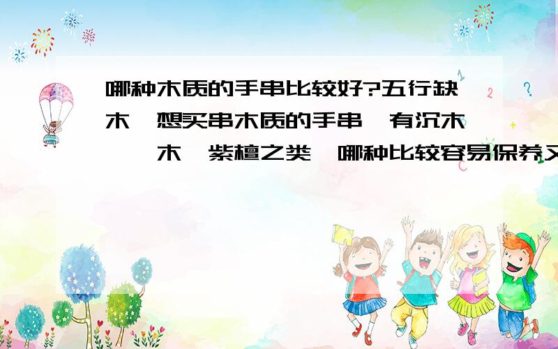 哪种木质的手串比较好?五行缺木,想买串木质的手串,有沉木,楠木,紫檀之类,哪种比较容易保养又核实女子佩戴?