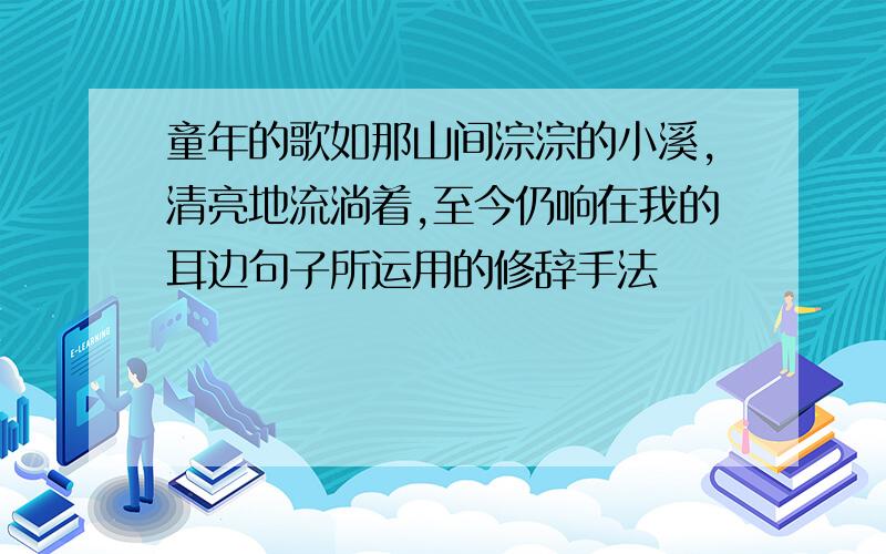 童年的歌如那山间淙淙的小溪,清亮地流淌着,至今仍响在我的耳边句子所运用的修辞手法