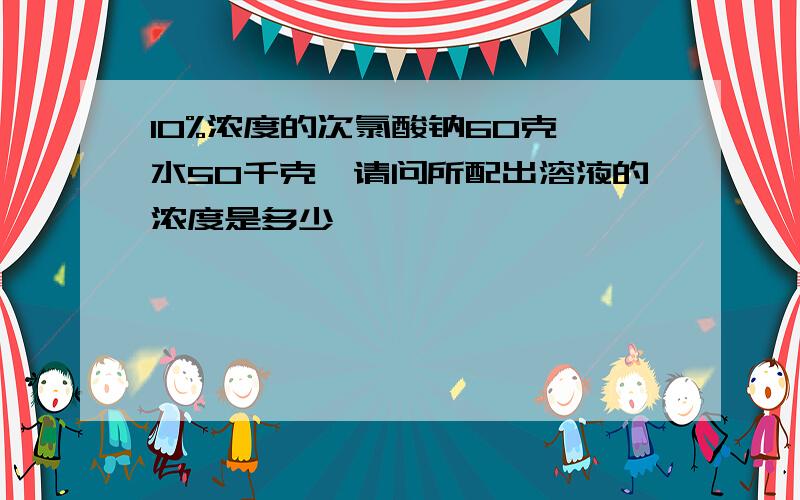 10%浓度的次氯酸钠60克,水50千克,请问所配出溶液的浓度是多少