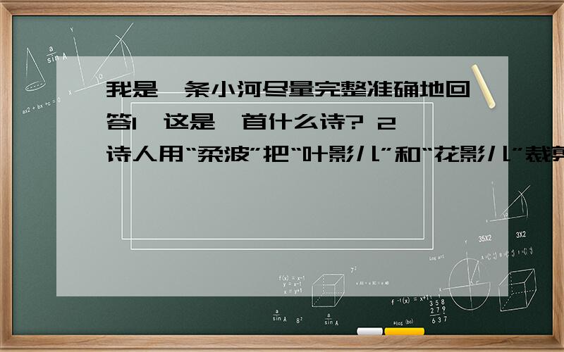 我是一条小河尽量完整准确地回答1、这是一首什么诗? 2、诗人用“柔波”把“叶影儿”和“花影儿”裁剪成“群裳”,编织成花冠,这些一向组合在一起表现了什么?3、诗人把自己比作什么?有