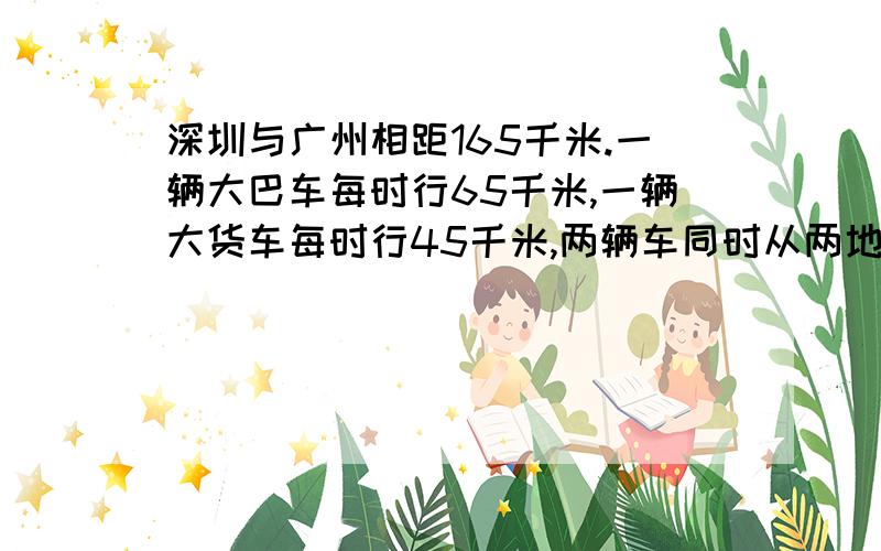 深圳与广州相距165千米.一辆大巴车每时行65千米,一辆大货车每时行45千米,两辆车同时从两地相向开出,多少小时后两车在途中相遇?相遇时大巴车行了多少千米?