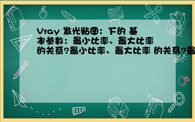 Vray 发光贴图：下的 基本参数：最小比率、最大比率 的关系?最小比率、最大比率 的关系?最小比率：每像素采样数的最小控制值、0意味着每像素采样、-1就是2个像素一个采样点、最大比率