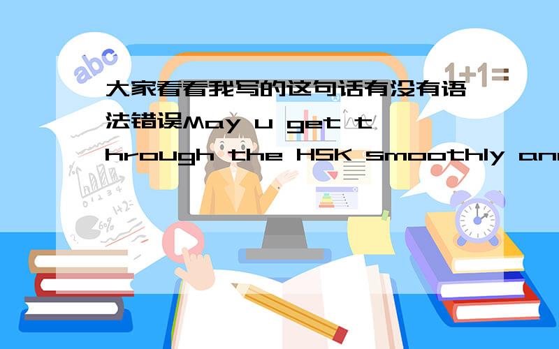 大家看看我写的这句话有没有语法错误May u get through the HSK smoothly and be happy everyday in China.