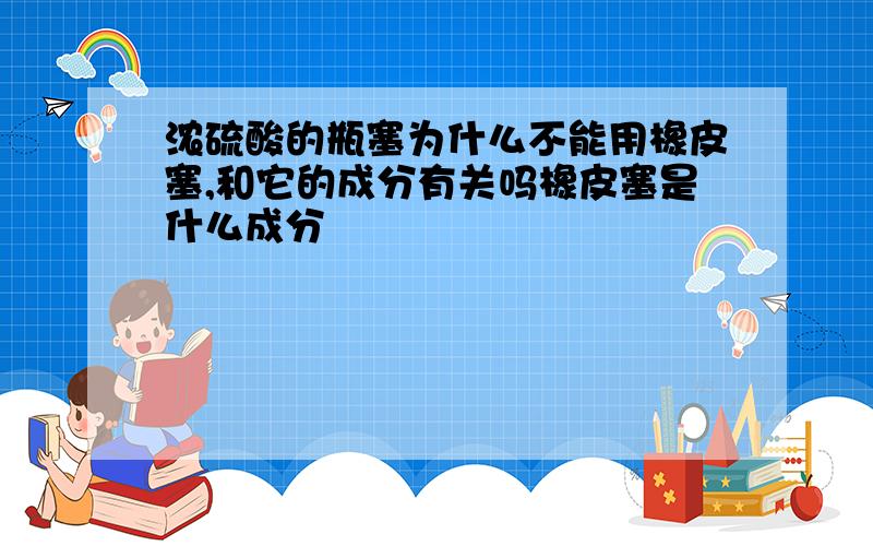 浓硫酸的瓶塞为什么不能用橡皮塞,和它的成分有关吗橡皮塞是什么成分