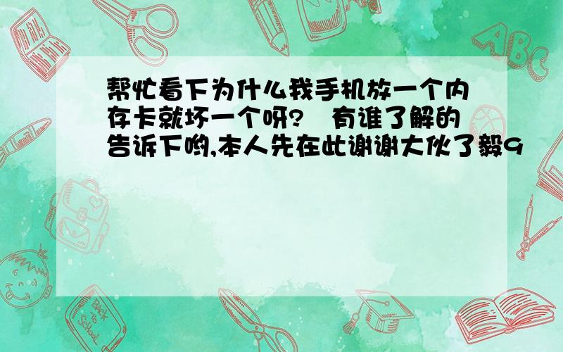 帮忙看下为什么我手机放一个内存卡就坏一个呀?　有谁了解的告诉下哟,本人先在此谢谢大伙了毅9