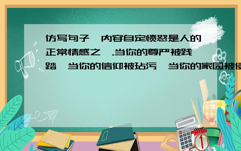 仿写句子,内容自定愤怒是人的正常情感之一.当你的尊严被践踏,当你的信仰被玷污,当你的家园被侵占,你能不产生火焰般的愤怒吗?