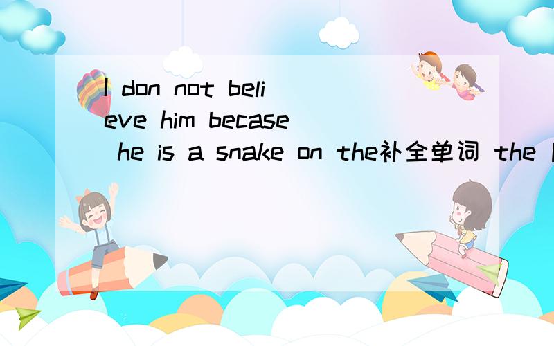 I don not believe him becase he is a snake on the补全单词 the 后面的首字母为g