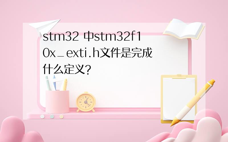 stm32 中stm32f10x_exti.h文件是完成什么定义?