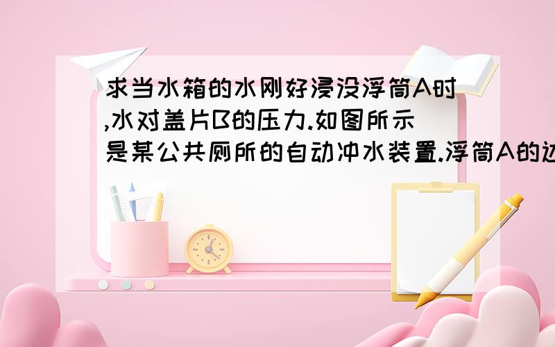 求当水箱的水刚好浸没浮筒A时,水对盖片B的压力.如图所示是某公共厕所的自动冲水装置.浮筒A的边长为20㎝的正方形,盖片B的面积为80㎝²（盖片B的质量、厚度不计）,连接AB的是长为30㎝质