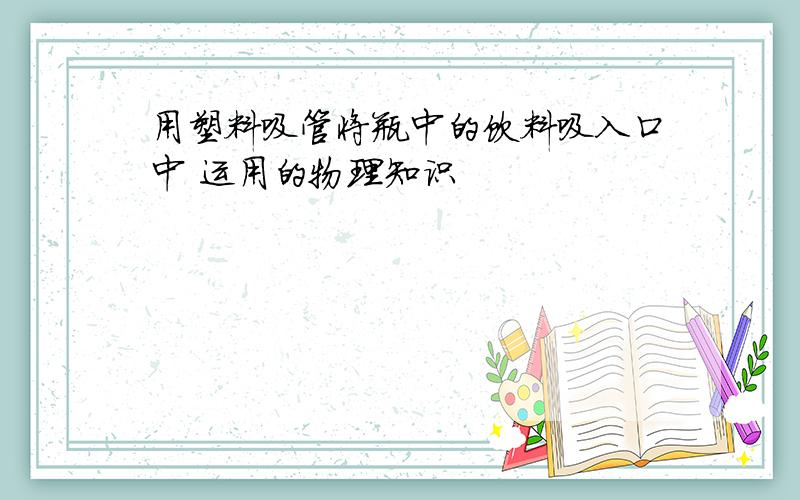 用塑料吸管将瓶中的饮料吸入口中 运用的物理知识