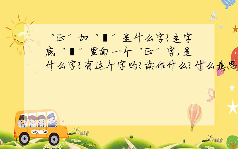 “正”加“辶”是什么字?走字底“辶”里面一个“正”字,是什么字?有这个字吗?读作什么?什么意思?