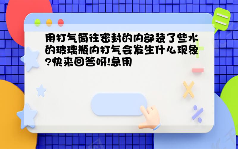 用打气筒往密封的内部装了些水的玻璃瓶内打气会发生什么现象?快来回答呀!急用