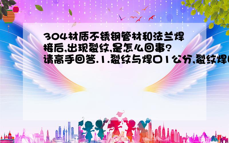 304材质不锈钢管材和法兰焊接后,出现裂纹,是怎么回事?请高手回答.1.裂纹与焊口1公分,裂纹焊口平行2.焊接后使用2-3个月后才出现裂纹现象3.焊接是不是有问题(焊400-600法兰,管材插入不大于一