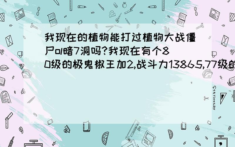 我现在的植物能打过植物大战僵尸ol暗7洞吗?我现在有个80级的极鬼椒王加2,战斗力13865,77级的冰蓝水仙,战斗力8980,60级的暗鬼王,战斗力是4664,56级的刺猬坦克加2,战斗力是5174,还有一个是55级的