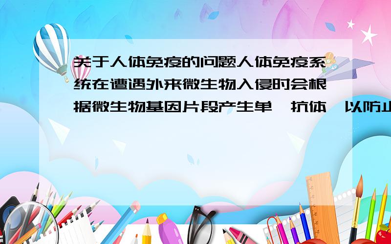 关于人体免疫的问题人体免疫系统在遭遇外来微生物入侵时会根据微生物基因片段产生单一抗体,以防止之后再次感染.但这只是针对微生物,诸如病菌,病毒之类的,那对于向外来毒素,比如蛇毒,