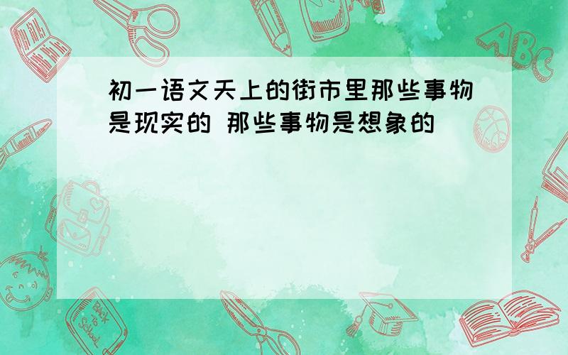 初一语文天上的街市里那些事物是现实的 那些事物是想象的