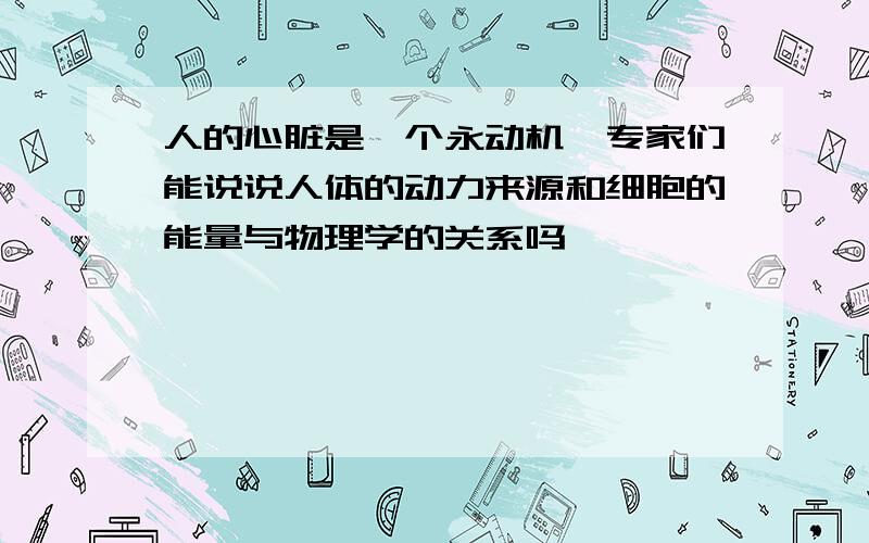 人的心脏是一个永动机,专家们能说说人体的动力来源和细胞的能量与物理学的关系吗,