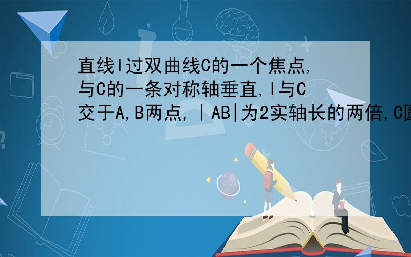 直线l过双曲线C的一个焦点,与C的一条对称轴垂直,l与C交于A,B两点,｜AB|为2实轴长的两倍,C圆心率为?弦AB的长为2b/a怎么来的？为什么等于2倍的y