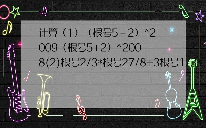 计算（1）（根号5-2）^2009（根号5+2）^2008(2)根号2/3*根号27/8+3根号1/3*（-2根号3）