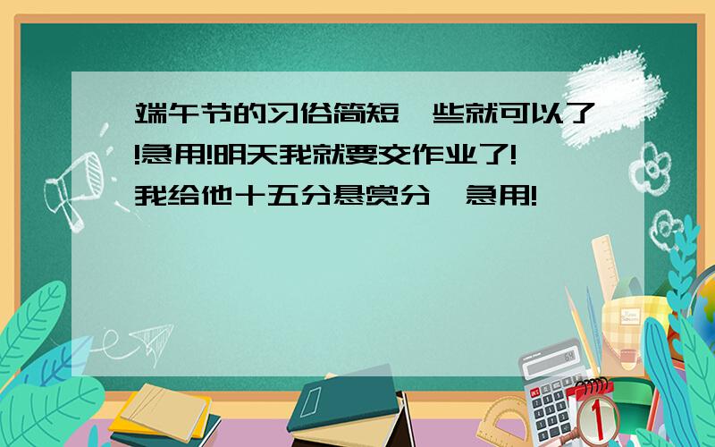 端午节的习俗简短一些就可以了!急用!明天我就要交作业了!我给他十五分悬赏分,急用!