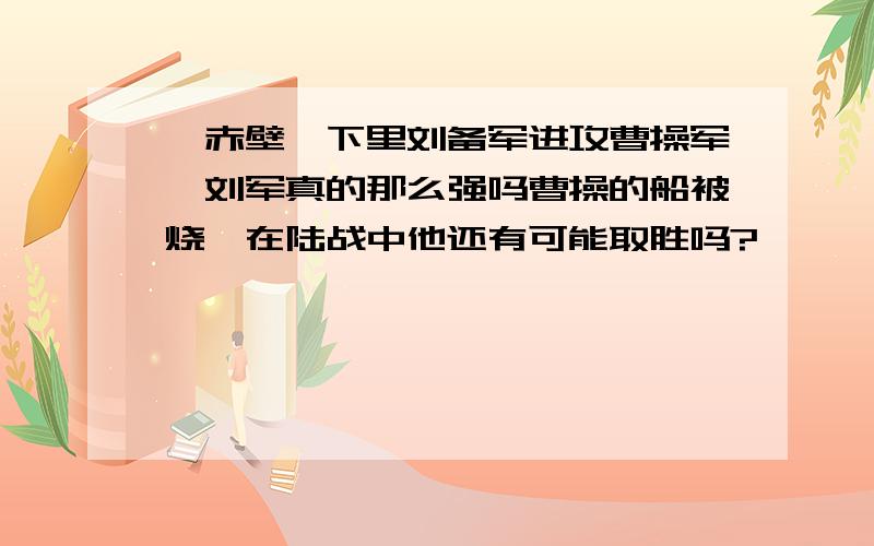 『赤壁』下里刘备军进攻曹操军,刘军真的那么强吗曹操的船被烧,在陆战中他还有可能取胜吗?