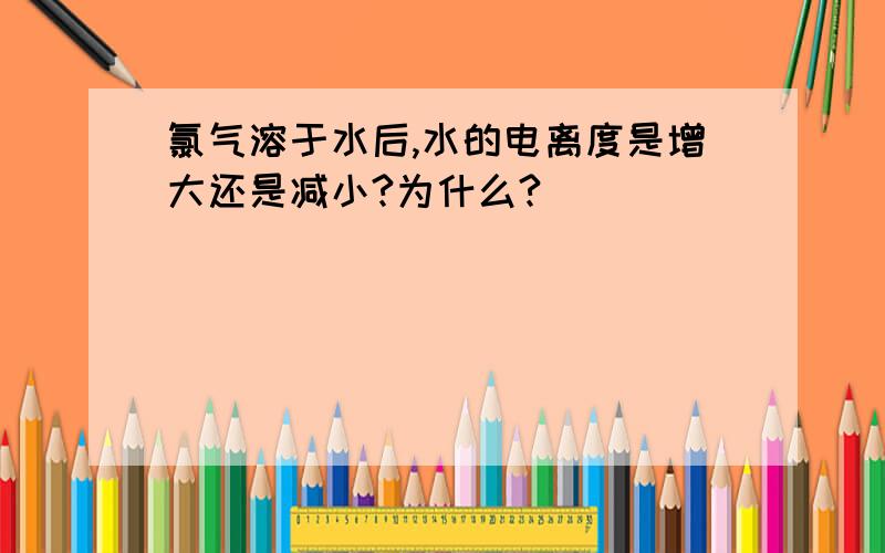 氯气溶于水后,水的电离度是增大还是减小?为什么?