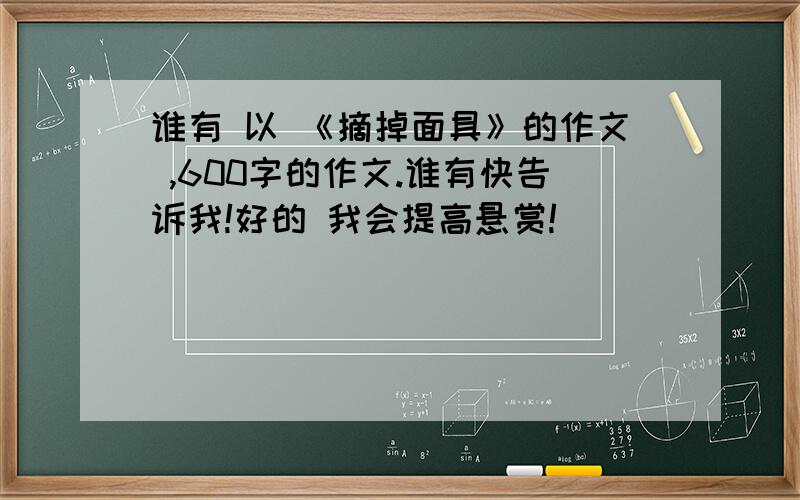 谁有 以 《摘掉面具》的作文 ,600字的作文.谁有快告诉我!好的 我会提高悬赏!