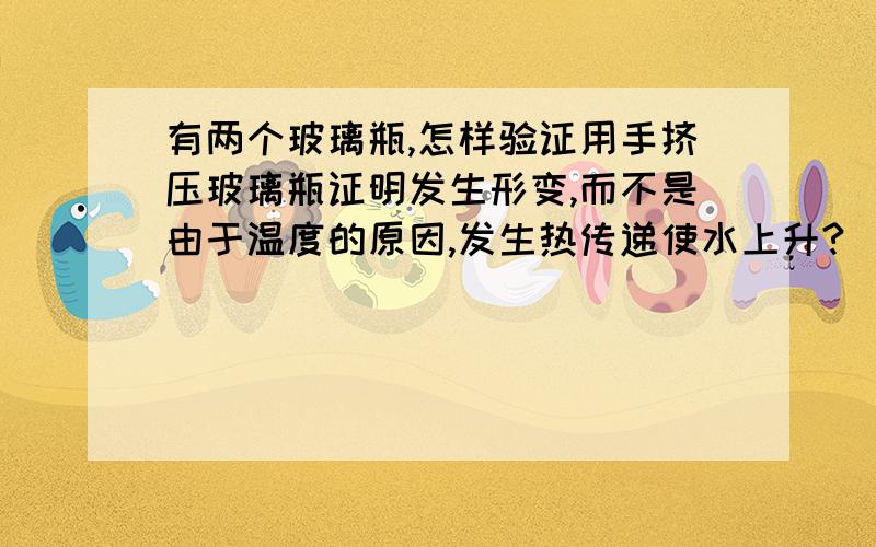 有两个玻璃瓶,怎样验证用手挤压玻璃瓶证明发生形变,而不是由于温度的原因,发生热传递使水上升?