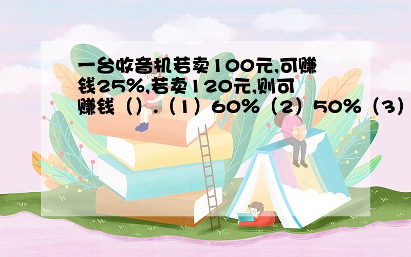 一台收音机若卖100元,可赚钱25％,若卖120元,则可赚钱（）.（1）60％（2）50％（3）40％（4）33.3％