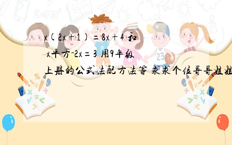 x(2x+1)=8x+4 和 x平方-2x=3 用9年级上册的公式法配方法等 求求个位哥哥姐姐弟弟妹妹叔叔阿姨求啊求啊 十万火急火急