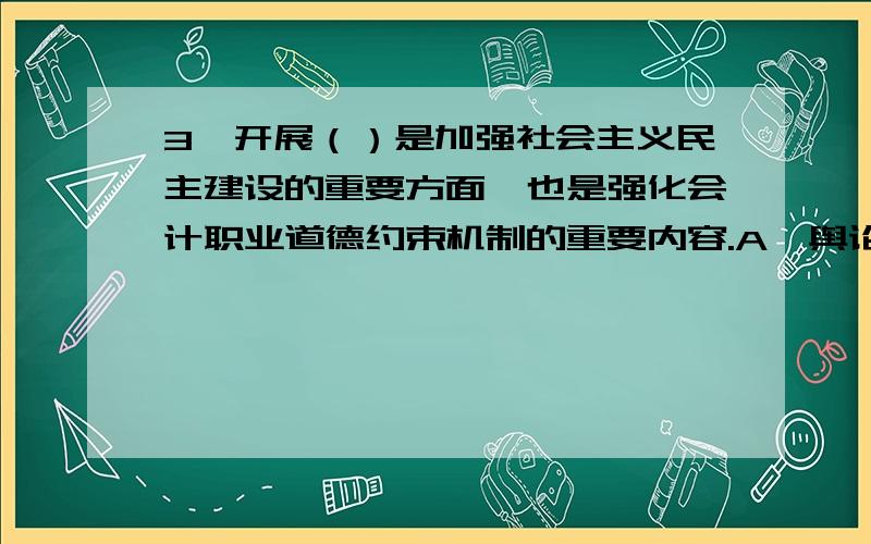 3、开展（）是加强社会主义民主建设的重要方面,也是强化会计职业道德约束机制的重要内容.A、舆论监督 B、自我教育 C、执法检查 D、警示教育