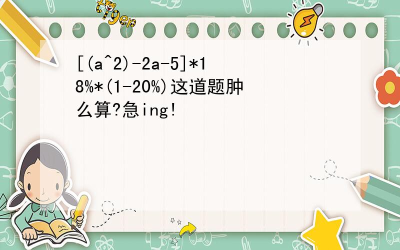 [(a^2)-2a-5]*18%*(1-20%)这道题肿么算?急ing!