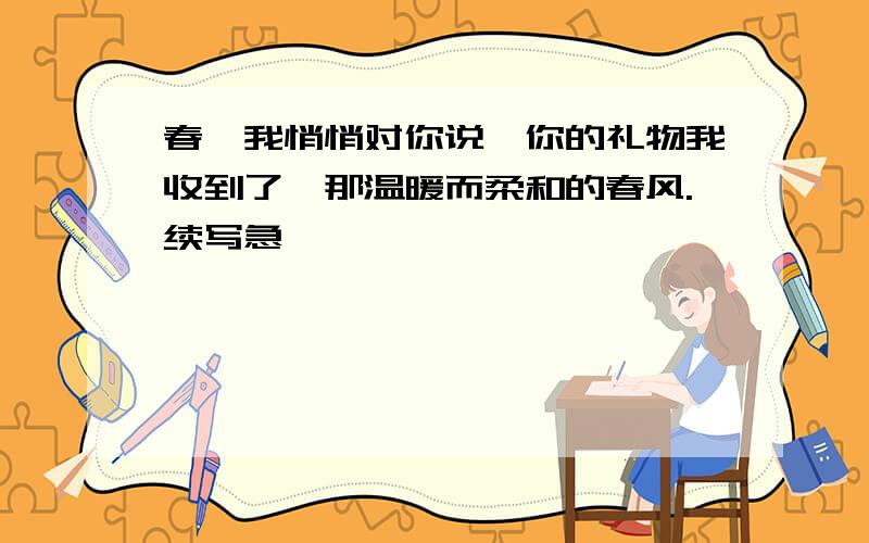 春,我悄悄对你说,你的礼物我收到了,那温暖而柔和的春风.续写急,