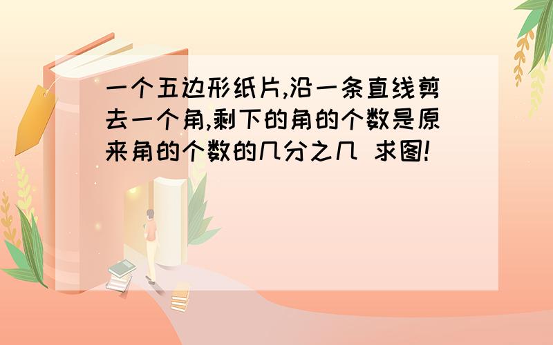 一个五边形纸片,沿一条直线剪去一个角,剩下的角的个数是原来角的个数的几分之几 求图!