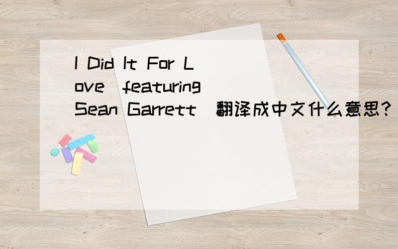 I Did It For Love（featuring Sean Garrett）翻译成中文什么意思?