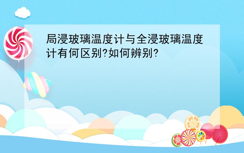 局浸玻璃温度计与全浸玻璃温度计有何区别?如何辨别?