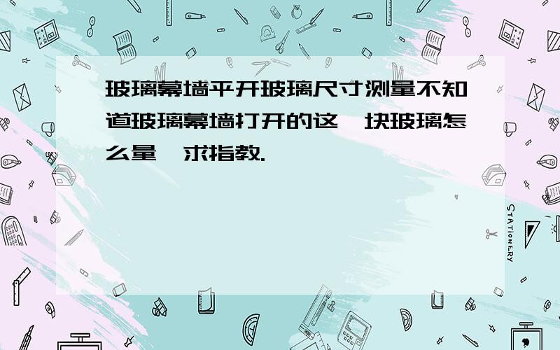 玻璃幕墙平开玻璃尺寸测量不知道玻璃幕墙打开的这一块玻璃怎么量,求指教.