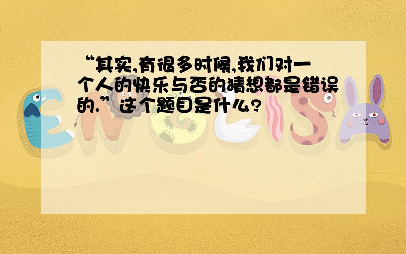 “其实,有很多时候,我们对一个人的快乐与否的猜想都是错误的.”这个题目是什么?