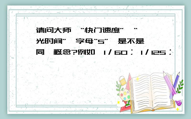 请问大师,“快门速度”,“曝光时间”,字母“S”,是不是同一概念?例如,1／60； 1／125；……意思.