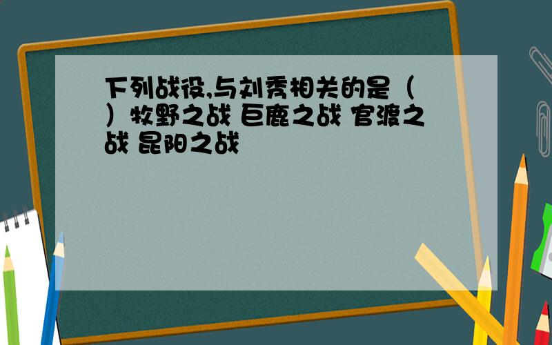 下列战役,与刘秀相关的是（ ）牧野之战 巨鹿之战 官渡之战 昆阳之战