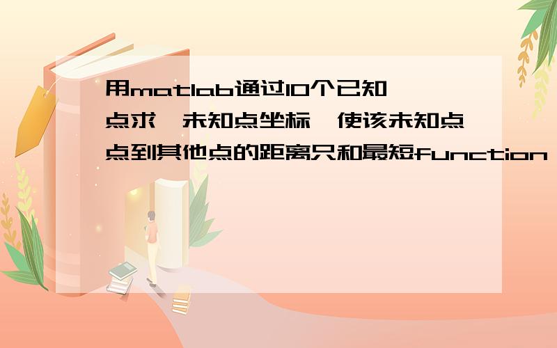 用matlab通过10个已知点求一未知点坐标,使该未知点点到其他点的距离只和最短function zx=fun(xf,yf)x(1)=1340 ,x(2)=1656,x(3)=2370 ,x(4)=2339.8,x(5)=1562 ,x(6)=1948 ,x(7)=1433,x(8)=1765,x(9)=1275,x(10)=1096;y(1)=2547 ,y(2)=266