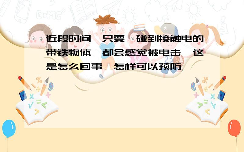 近段时间,只要一碰到接触电的带铁物体,都会感觉被电击,这是怎么回事,怎样可以预防