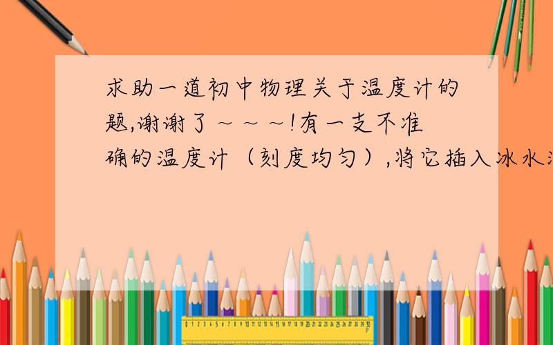 求助一道初中物理关于温度计的题,谢谢了～～～!有一支不准确的温度计（刻度均匀）,将它插入冰水混合物中,示数稳定时温度为5摄氏度,将它插入沸水中,（1标准大气压下）,示数稳定时为95