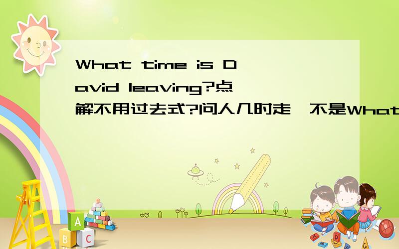 What time is David leaving?点解不用过去式?问人几时走,不是What time did David leave?