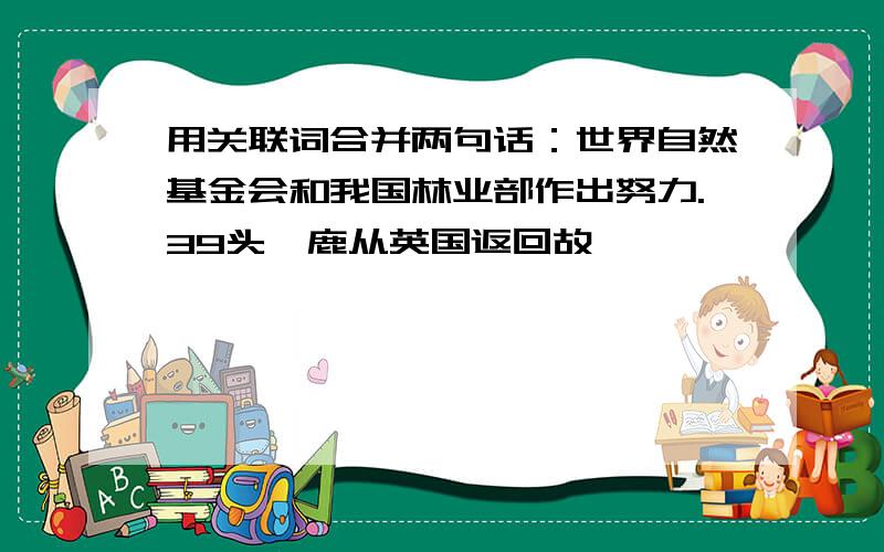 用关联词合并两句话：世界自然基金会和我国林业部作出努力.39头麋鹿从英国返回故