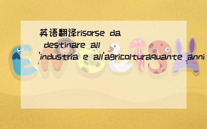 英语翻译risorse da destinare all'industria e all'agricolturaquante anni siete in italia 有写错别字...