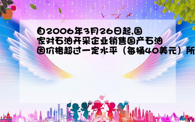 自2006年3月26日起,国家对石油开采企业销售国产石油因价格超过一定水平（每桶40美元）所获的超额收入,将按比例征收益金（征收比例及计算法举例如下图的图和表）,有人预测中国石油公司2