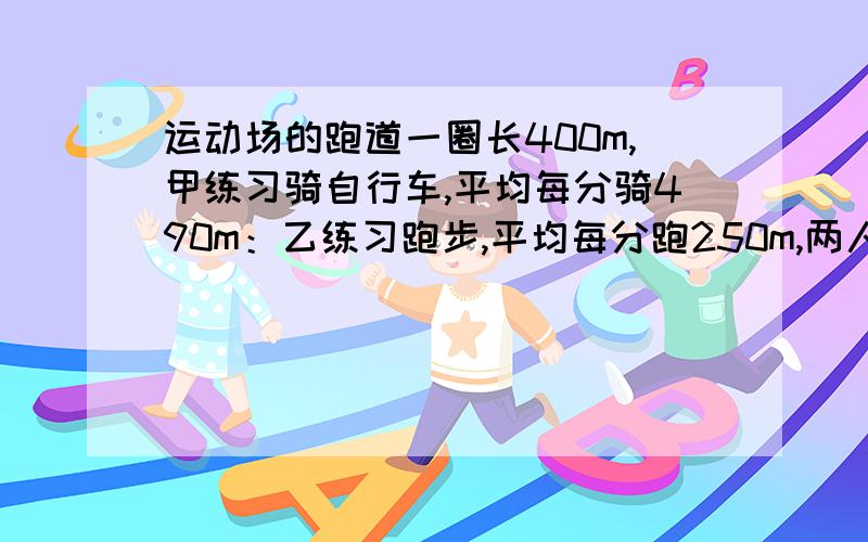 运动场的跑道一圈长400m,甲练习骑自行车,平均每分骑490m：乙练习跑步,平均每分跑250m,两人同时同向出发,经过多少时间首次相遇?