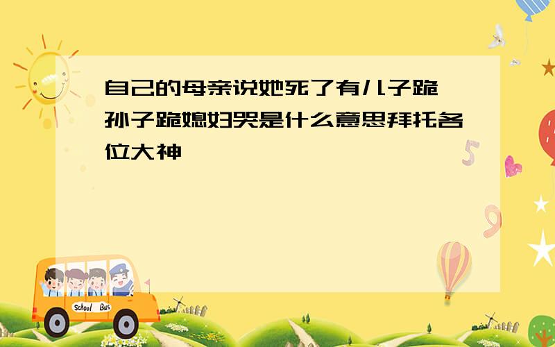 自己的母亲说她死了有儿子跪,孙子跪媳妇哭是什么意思拜托各位大神