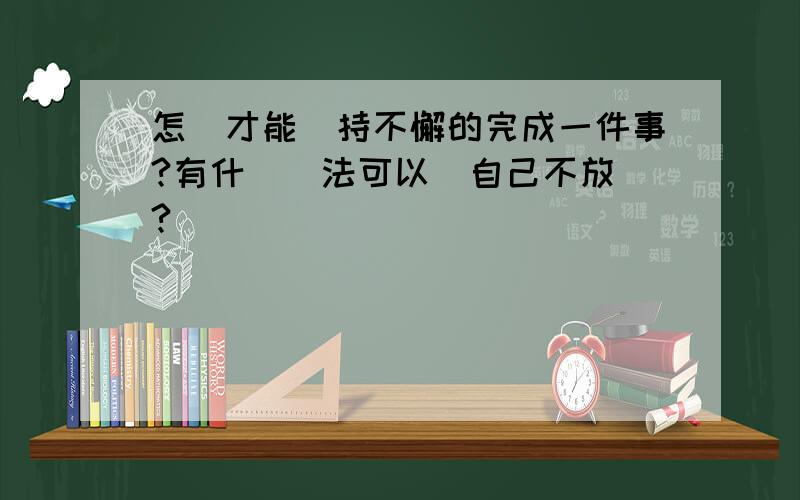 怎樣才能堅持不懈的完成一件事?有什麼辦法可以讓自己不放棄?